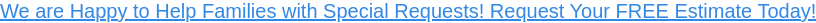 We are Happy to Help Families with Special Requests! Request Your FREE Estimate  Today!