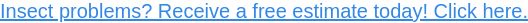 Insect problems? Receive a free estimate today! Click here.