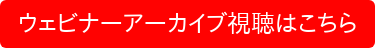 ウェビナーアーカイブ視聴はこちら