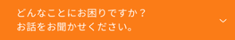 どんなことにお困りですか？お話を聞かせてください