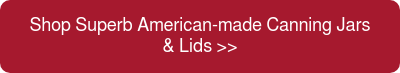 Shop Superb American-made Canning Jars & Lids >>
